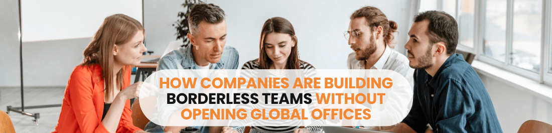 How Companies Are Building Borderless Teams Without Opening Global Offices
