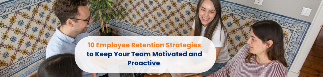 Employee Retention Strategies to Keep Your Team Motivated and Proactive 